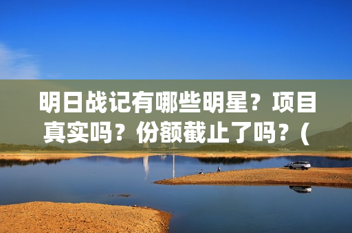 明日战记有哪些明星？项目真实吗？份额截止了吗？(明日战记有哪些人物)