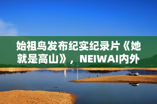 始祖鸟发布纪实纪录片《她就是高山》，NEIWAI内外上线《为身体而作》系列短片，FILA上线《明天的WOMEN》主题短片｜新风尚周报