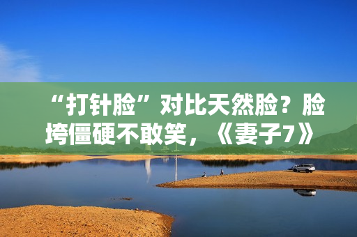 “打针脸”对比天然脸？脸垮僵硬不敢笑，《妻子7》暴露人间真实