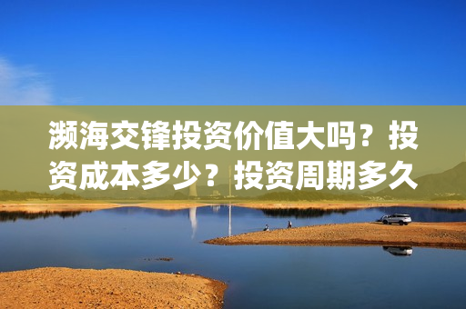 濒海交锋投资价值大吗？投资成本多少？投资周期多久？(濒海交锋电影投资可靠吗)
