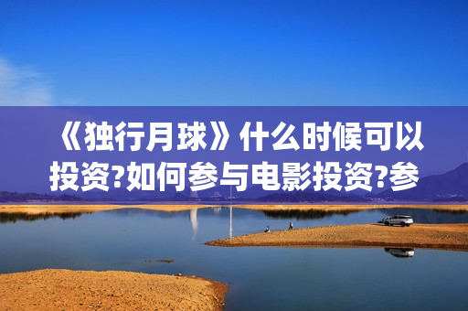《独行月球》什么时候可以投资?如何参与电影投资?参与成本多少?(独行月球制片人)
