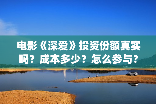 电影《深爱》投资份额真实吗？成本多少？怎么参与？(电影《深爱》投屏播放)