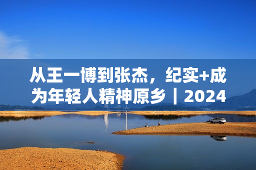 从王一博到张杰，纪实+成为年轻人精神原乡｜2024纪录片
