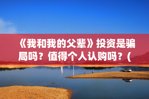 《我和我的父辈》投资是骗局吗？值得个人认购吗？(我和我的父辈《少年行》)