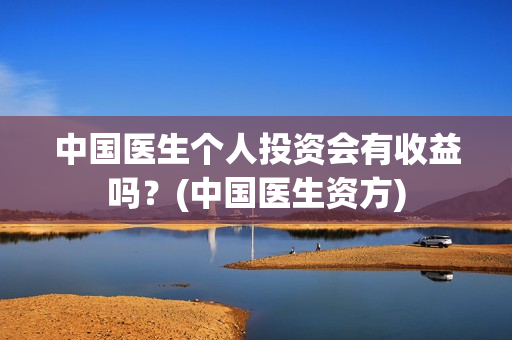 中国医生个人投资会有收益吗？(中国医生资方)
