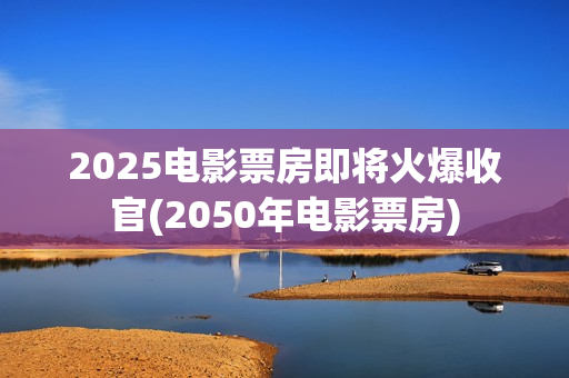 2025电影票房即将火爆收官(2050年电影票房)