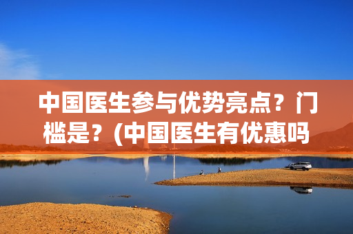 中国医生参与优势亮点？门槛是？(中国医生有优惠吗)