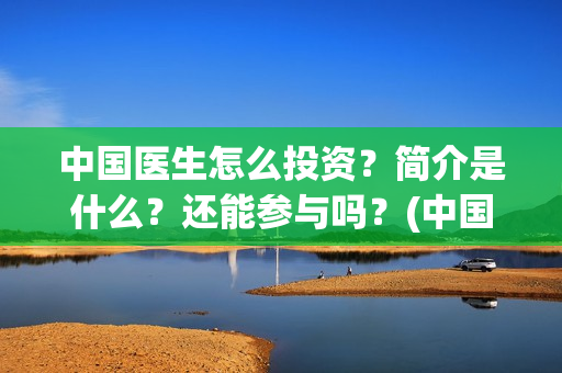 中国医生怎么投资？简介是什么？还能参与吗？(中国医生怎么投资?)