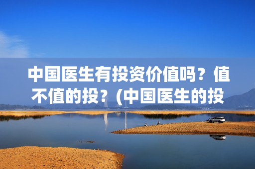 中国医生有投资价值吗？值不值的投？(中国医生的投资)