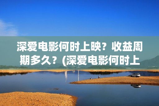 深爱电影何时上映？收益周期多久？(深爱电影何时上映)