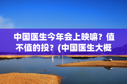 中国医生今年会上映嘛？值不值的投？(中国医生大概)
