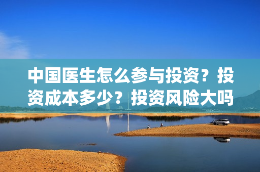 中国医生怎么参与投资？投资成本多少？投资风险大吗？(中国医生在)