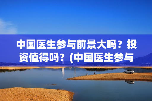 中国医生参与前景大吗？投资值得吗？(中国医生参与前列腺治疗)