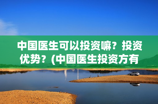 中国医生可以投资嘛？投资优势？(中国医生投资方有哪些)