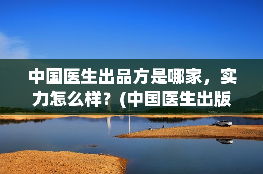 中国医生出品方是哪家，实力怎么样？(中国医生出版方)