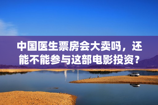 中国医生票房会大卖吗，还能不能参与这部电影投资？(中国医生票房收益)