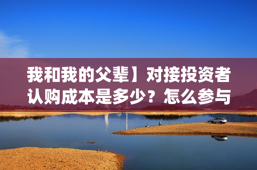 我和我的父辈】对接投资者认购成本是多少？怎么参与？(我和我的父辈诗讲的什么)