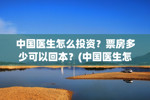 中国医生怎么投资？票房多少可以回本？(中国医生怎样)