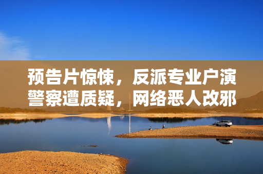 预告片惊悚，反派专业户演警察遭质疑，网络恶人改邪归正有难度