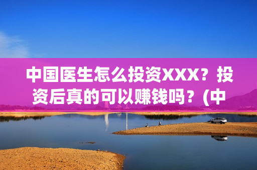 中国医生怎么投资XXX？投资后真的可以赚钱吗？(中国医生在哪个平台)