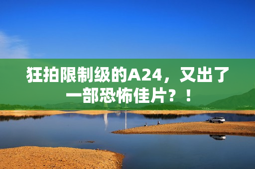 狂拍限制级的A24，又出了一部恐怖佳片？！