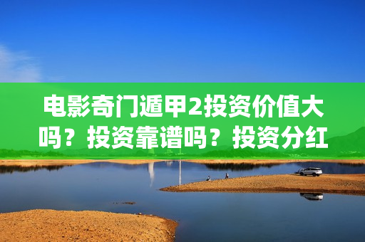 电影奇门遁甲2投资价值大吗？投资靠谱吗？投资分红有保障吗？(电影奇门遁甲2017演员表)