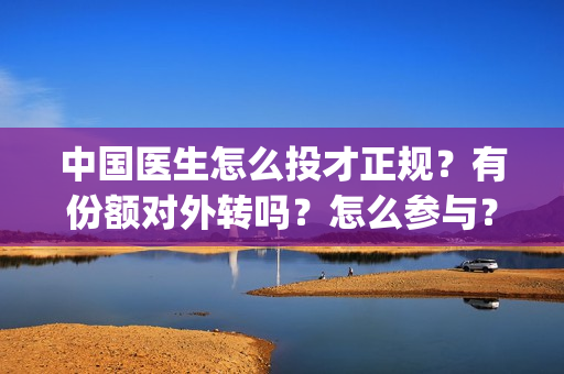 中国医生怎么投才正规？有份额对外转吗？怎么参与？(中国医生能投吗)