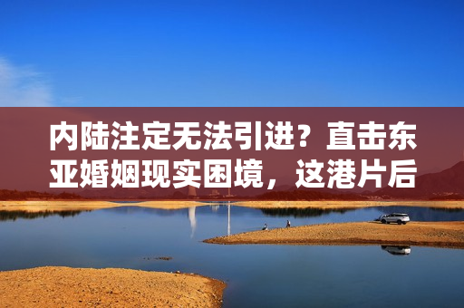 内陆注定无法引进？直击东亚婚姻现实困境，这港片后劲十足