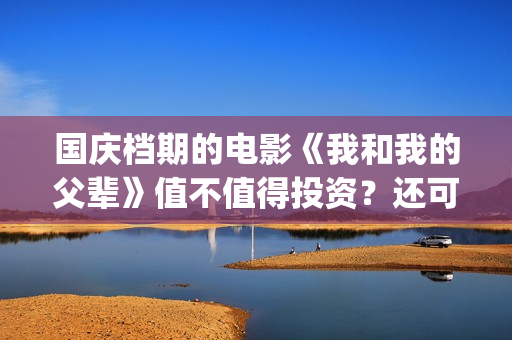 国庆档期的电影《我和我的父辈》值不值得投资？还可以参与吗？(国庆档期电影 上市公司)