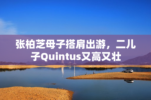 张柏芝母子搭肩出游，二儿子Quintus又高又壮
