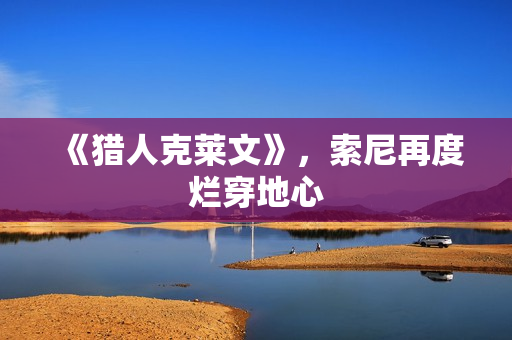 《猎人克莱文》，索尼再度烂穿地心