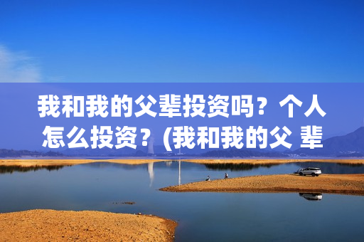 我和我的父辈投资吗？个人怎么投资？(我和我的父 辈)