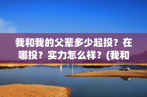 我和我的父辈多少起投？在哪投？实力怎么样？(我和我父辈多少票房)