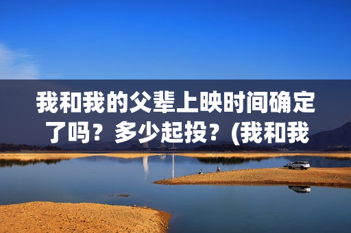 我和我的父辈上映时间确定了吗？多少起投？(我和我的父辈上映时间)