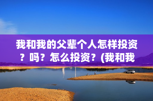 我和我的父辈个人怎样投资？吗？怎么投资？(我和我的父辈列表)