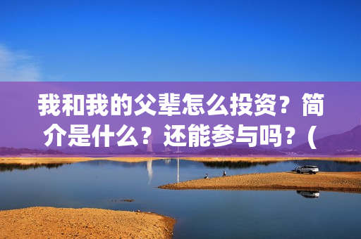 我和我的父辈怎么投资？简介是什么？还能参与吗？(我和我的父辈怎么样?)