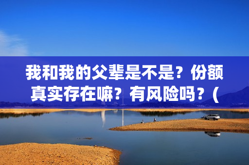 我和我的父辈是不是？份额真实存在嘛？有风险吗？(我和我的父辈是哪年拍的)