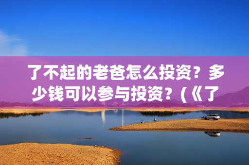 了不起的老爸怎么投资？多少钱可以参与投资？(《了不起的老爸》结局)