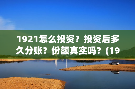 1921怎么投资？投资后多久分账？份额真实吗？(1921投资了多少钱)