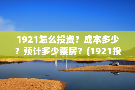 1921怎么投资？成本多少？预计多少票房？(1921投资商)