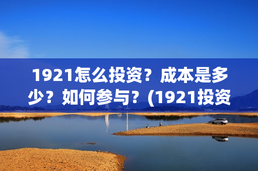1921怎么投资？成本是多少？如何参与？(1921投资商)