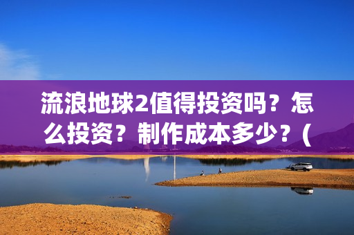 流浪地球2值得投资吗？怎么投资？制作成本多少？(《流浪地球2》官宣定档)