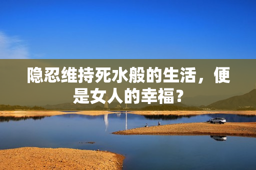 隐忍维持死水般的生活，便是女人的幸福？