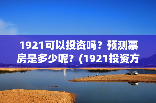 1921可以投资吗？预测票房是多少呢？(1921投资方是谁)