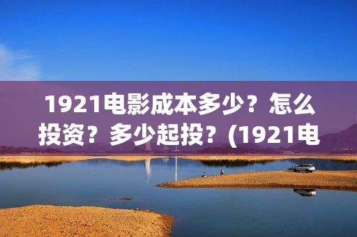 1921电影成本多少？怎么投资？多少起投？(1921电影投资收益)