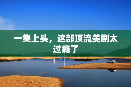 一集上头，这部顶流美剧太过瘾了