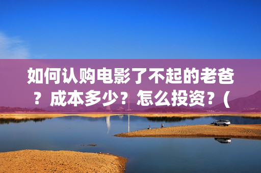 如何认购电影了不起的老爸？成本多少？怎么投资？(电影认购正规平台)