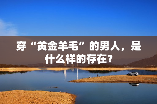 穿“黄金羊毛”的男人，是什么样的存在？