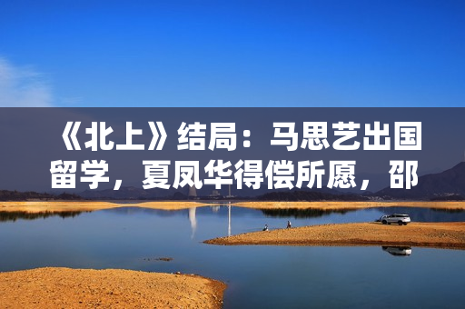 《北上》结局：马思艺出国留学，夏凤华得偿所愿，邵星池孤独终老