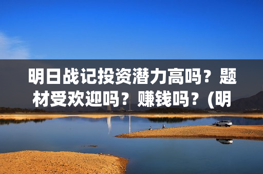 明日战记投资潜力高吗？题材受欢迎吗？赚钱吗？(明日战记投资方)